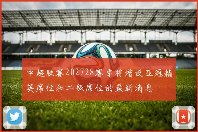中超联赛202728赛季将增设亚冠精英席位和二级席位的最新消息