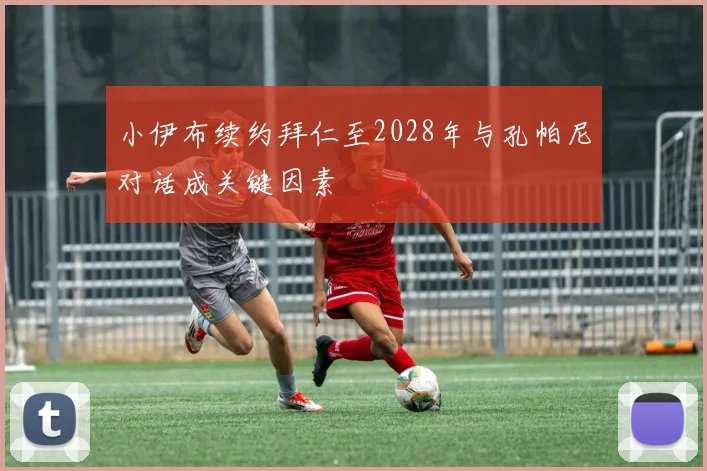 小伊布续约拜仁至2028年与孔帕尼对话成关键因素