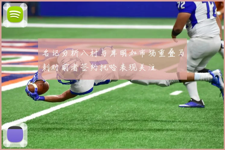 名记分析八村与库明加市场重叠马刺对前者签约托哈表现关注
