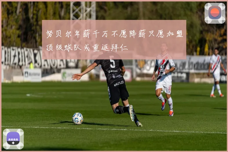 努贝尔年薪千万不愿降薪只愿加盟顶级球队或重返拜仁
