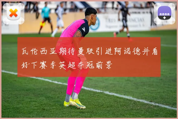 瓦伦西亚期待曼联引进阿诺德并看好下赛季英超夺冠前景