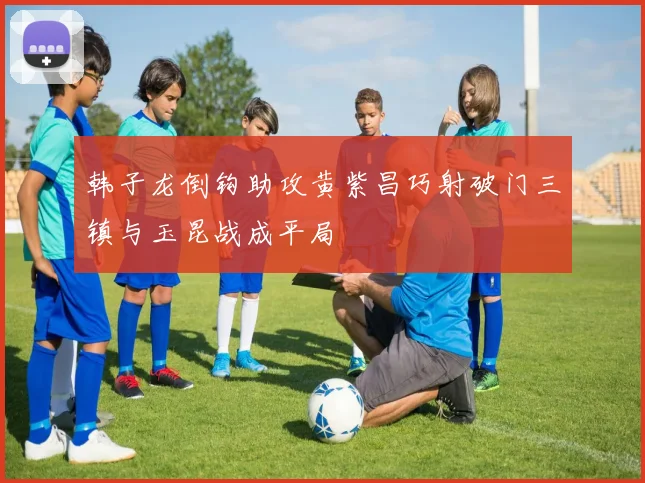 韩子龙倒钩助攻黄紫昌巧射破门三镇与玉昆战成平局