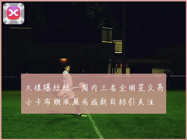 火媒曝短短一周内三名全明星交易小卡布朗浓眉或成新目标引关注