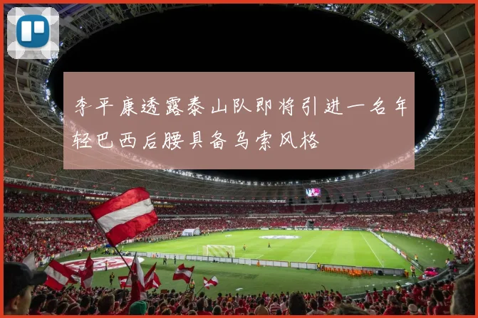 李平康透露泰山队即将引进一名年轻巴西后腰具备乌索风格