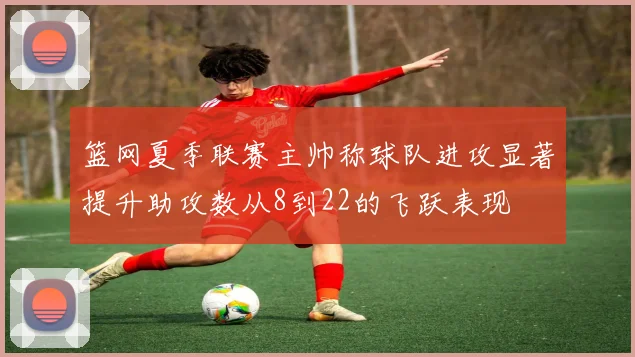 篮网夏季联赛主帅称球队进攻显著提升助攻数从8到22的飞跃表现
