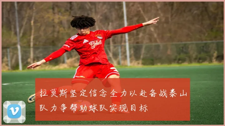 拉莫斯坚定信念全力以赴备战泰山队力争帮助球队实现目标