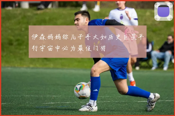 伊森妈妈称儿子手大如历史巨星平行宇宙中必为最佳门将