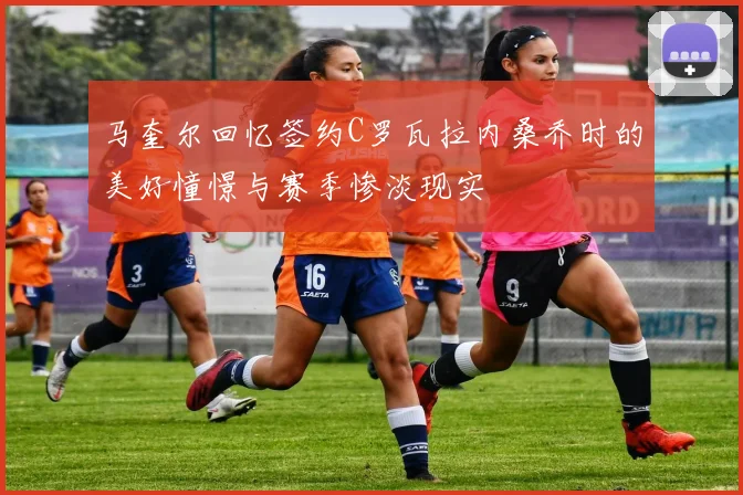 马奎尔回忆签约C罗瓦拉内桑乔时的美好憧憬与赛季惨淡现实