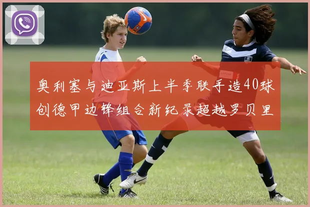 奥利塞与迪亚斯上半季联手造40球创德甲边锋组合新纪录超越罗贝里