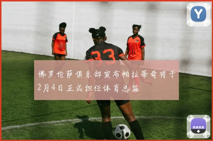 佛罗伦萨俱乐部宣布帕拉蒂奇将于2月4日正式担任体育总监