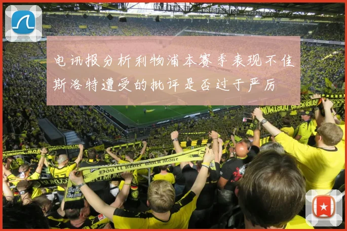 电讯报分析利物浦本赛季表现不佳斯洛特遭受的批评是否过于严厉