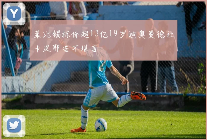 莱比锡标价超13亿19岁迪奥曼德让卡皮耶苦不堪言