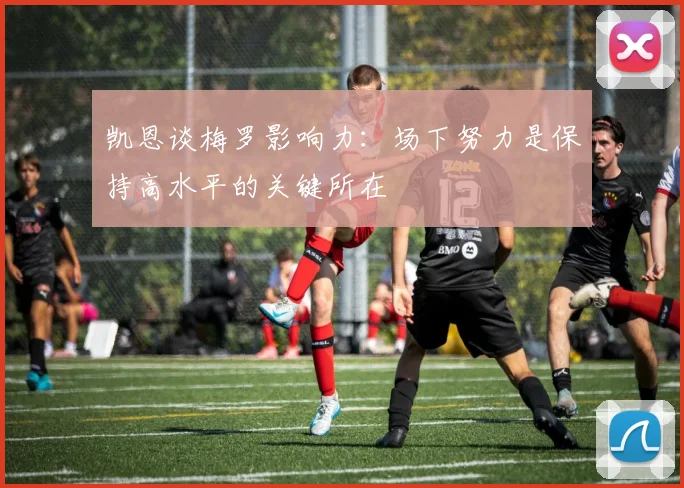 凯恩谈梅罗影响力：场下努力是保持高水平的关键所在