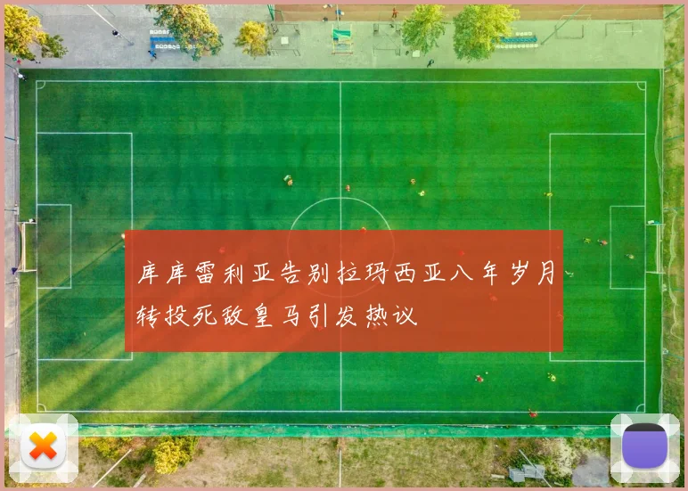 库库雷利亚告别拉玛西亚八年岁月转投死敌皇马引发热议