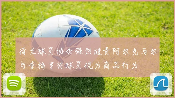荷兰球员协会强烈谴责阿尔克马尔与奈梅亨将球员视为商品行为