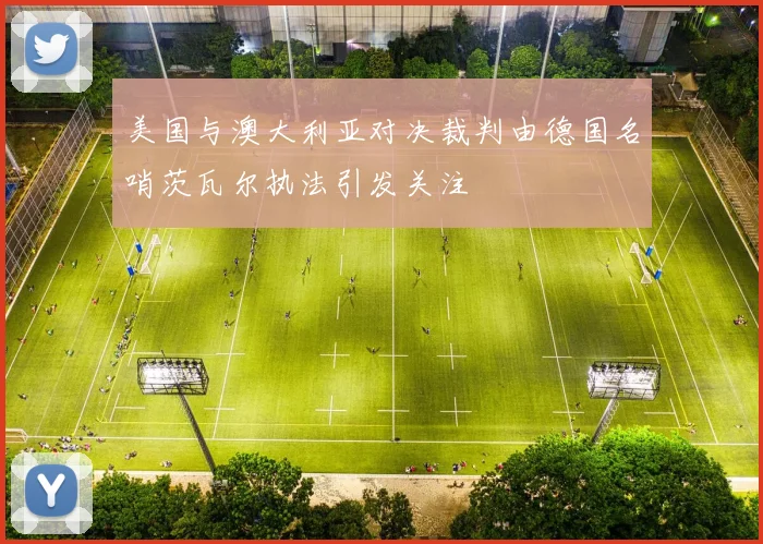 美国与澳大利亚对决裁判由德国名哨茨瓦尔执法引发关注