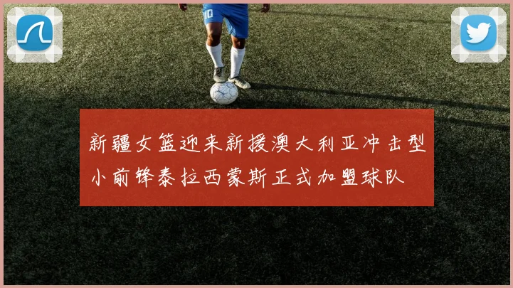 新疆女篮迎来新援澳大利亚冲击型小前锋泰拉西蒙斯正式加盟球队
