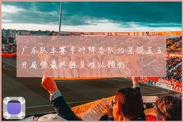 广东队本赛季对阵各队均呈现五五开局势最终胜负难以预测