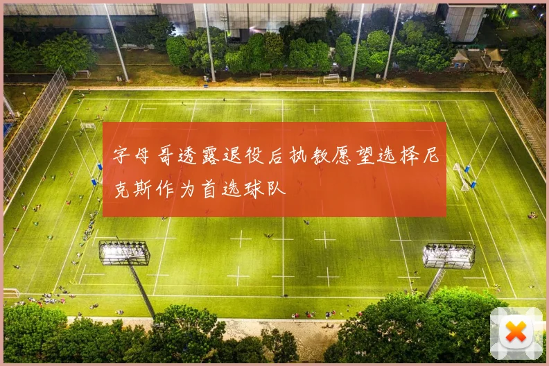 字母哥透露退役后执教愿望选择尼克斯作为首选球队